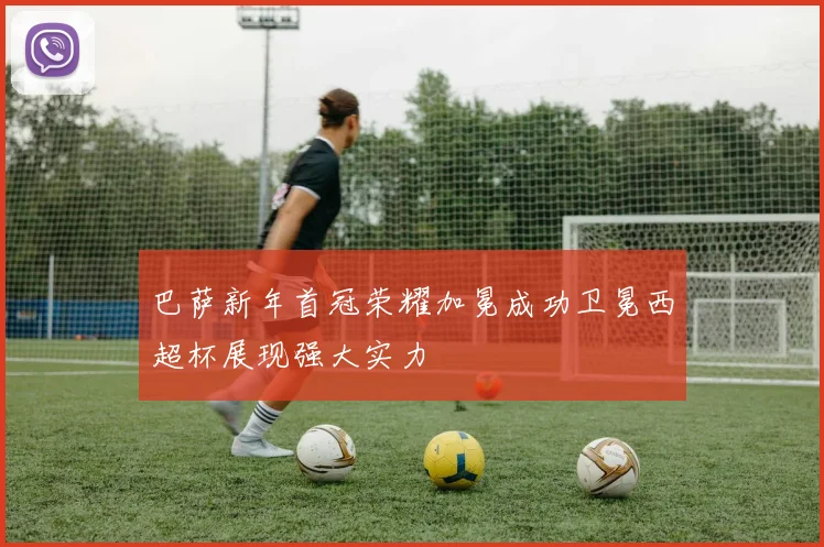 巴萨新年首冠荣耀加冕成功卫冕西超杯展现强大实力