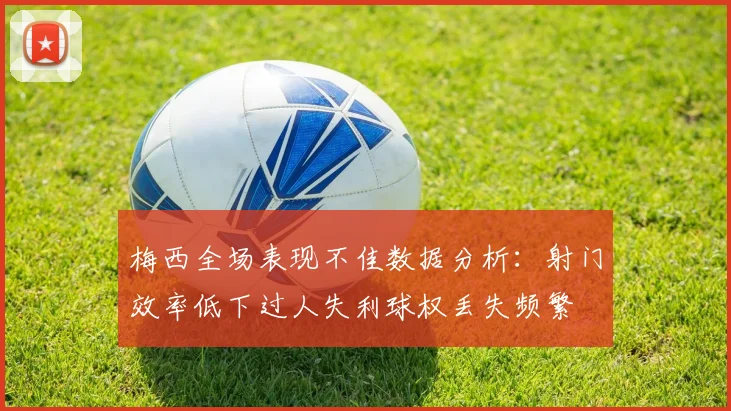 梅西全场表现不佳数据分析：射门效率低下过人失利球权丢失频繁