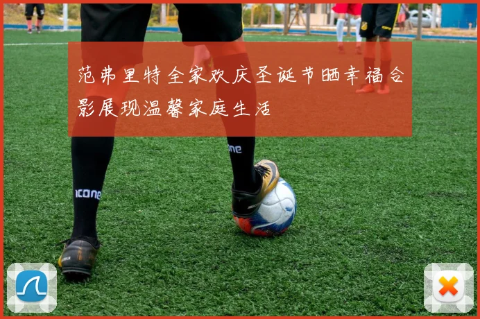 范弗里特全家欢庆圣诞节晒幸福合影展现温馨家庭生活