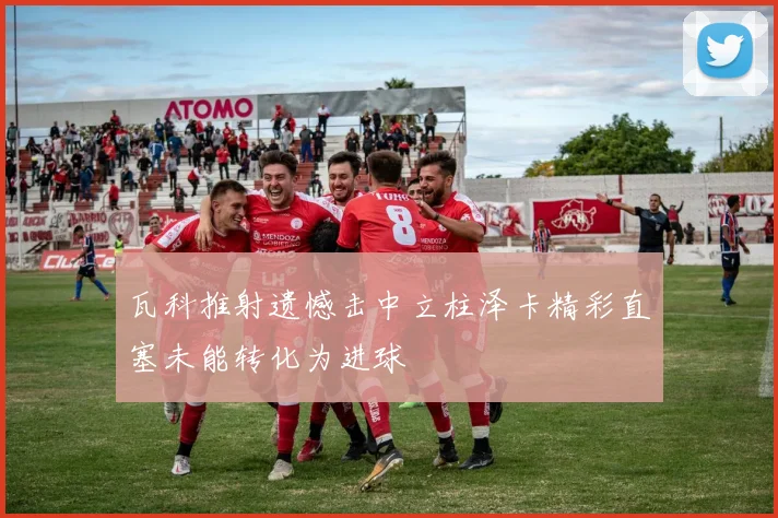 瓦科推射遗憾击中立柱泽卡精彩直塞未能转化为进球
