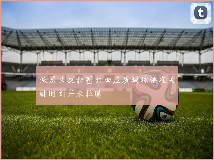 浓眉力挺拉塞尔回应质疑称他在关键时刻并未拉胯