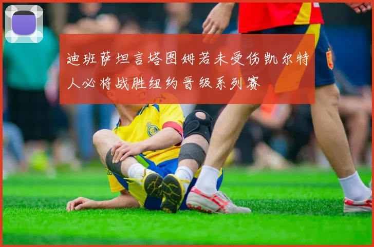 迪班萨坦言塔图姆若未受伤凯尔特人必将战胜纽约晋级系列赛
