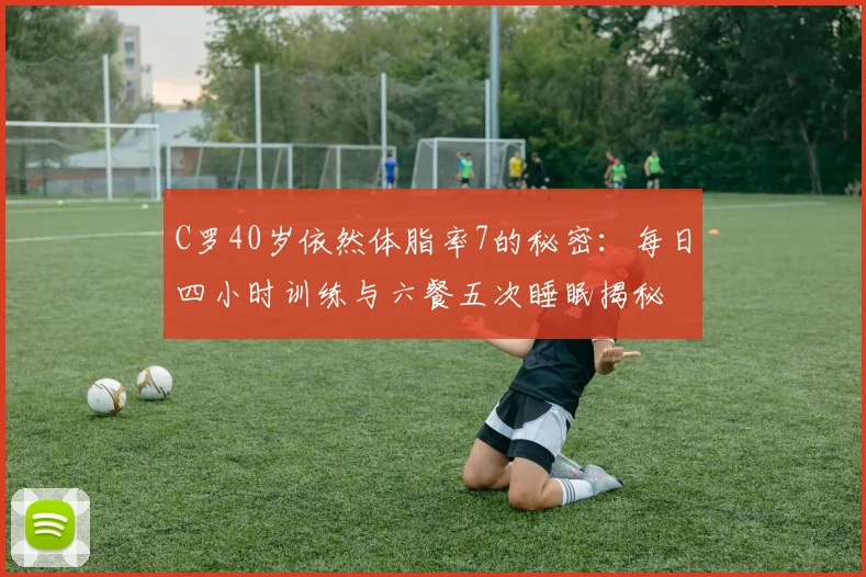 C罗40岁依然体脂率7的秘密：每日四小时训练与六餐五次睡眠揭秘