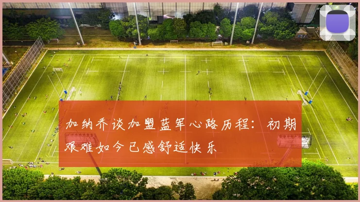 加纳乔谈加盟蓝军心路历程：初期艰难如今已感舒适快乐