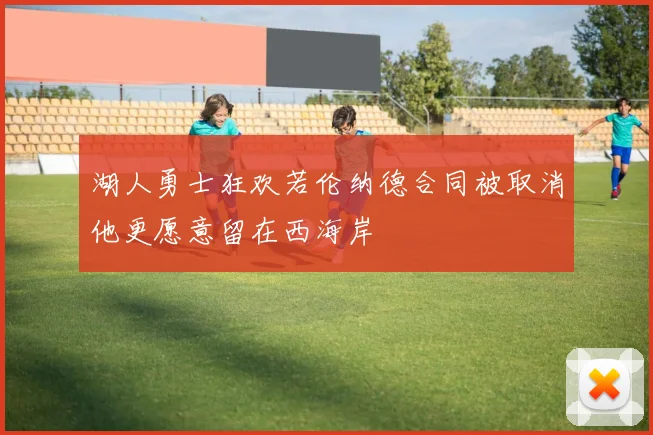 湖人勇士狂欢若伦纳德合同被取消他更愿意留在西海岸